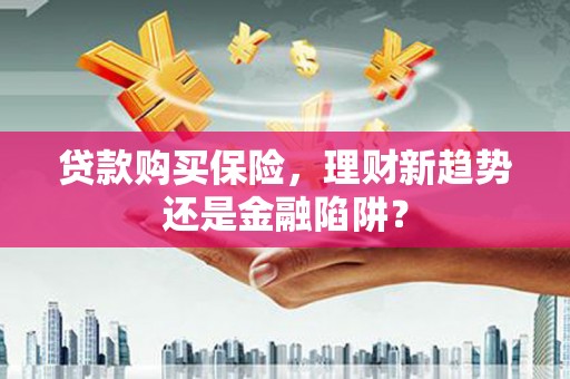务川贷款购买保险，理财新趋势还是金融陷阱？