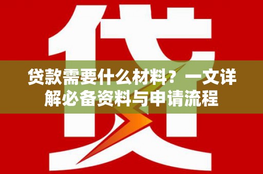 务川贷款需要什么材料？一文详解必备资料与申请流程