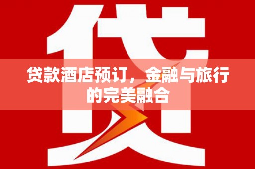 务川贷款酒店预订，金融与旅行的完美融合