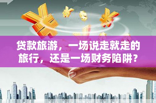 务川贷款旅游，一场说走就走的旅行，还是一场财务陷阱？