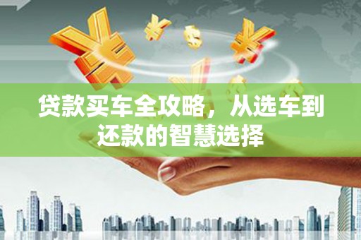 务川贷款买车全攻略，从选车到还款的智慧选择