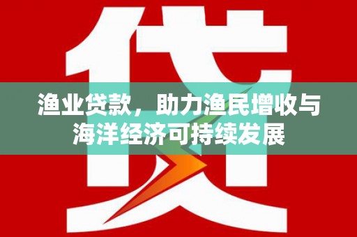 务川渔业贷款，助力渔民增收与海洋经济可持续发展