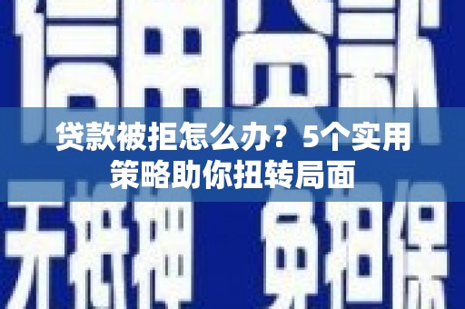 务川贷款被拒怎么办？5个实用策略助你扭转局面