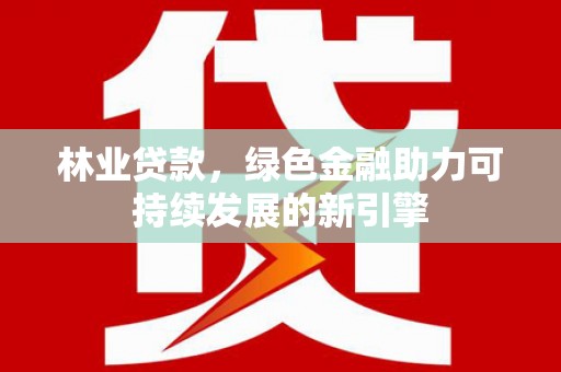 务川林业贷款，绿色金融助力可持续发展的新引擎