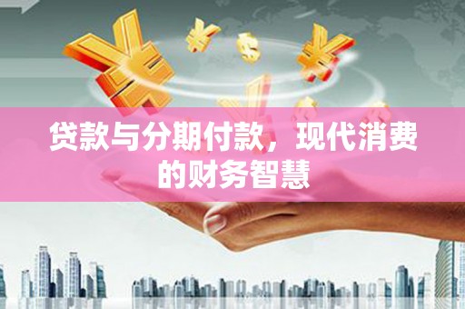 务川贷款与分期付款，现代消费的财务智慧