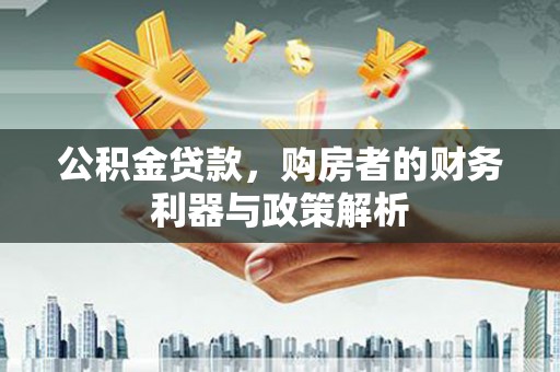 务川公积金贷款，购房者的财务利器与政策解析