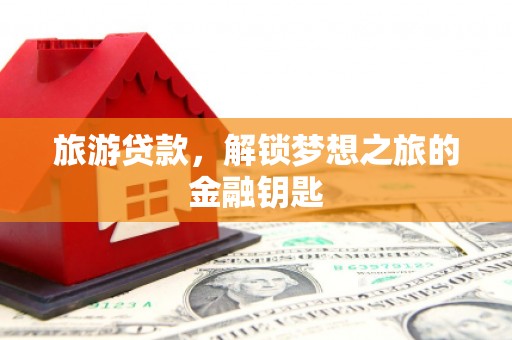 务川旅游贷款，解锁梦想之旅的金融钥匙