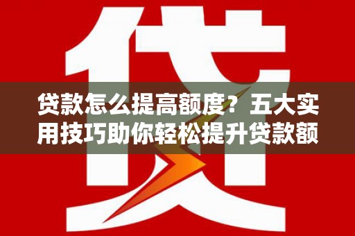 务川贷款怎么提高额度？五大实用技巧助你轻松提升贷款额度