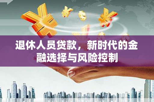务川退休人员贷款，新时代的金融选择与风险控制