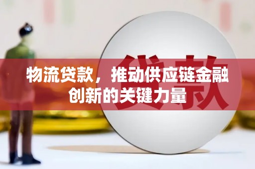 务川物流贷款，推动供应链金融创新的关键力量