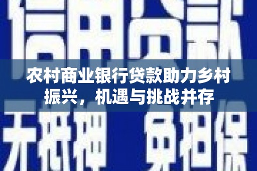 务川农村商业银行贷款助力乡村振兴，机遇与挑战并存