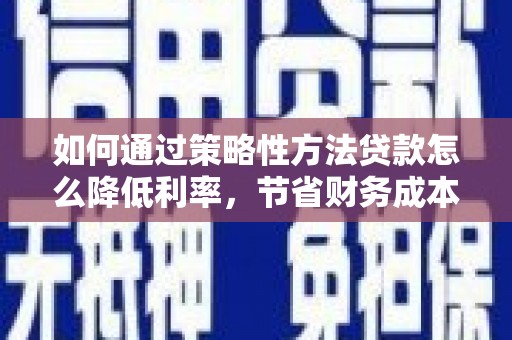 务川如何通过策略性方法贷款怎么降低利率，节省财务成本
