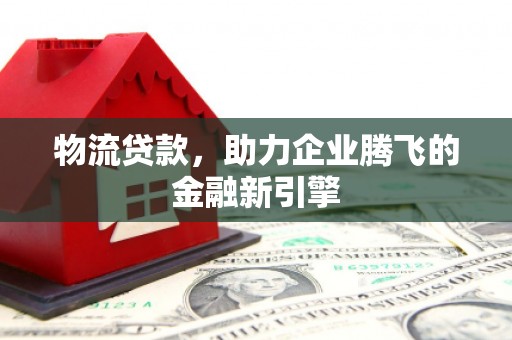 务川物流贷款，助力企业腾飞的金融新引擎