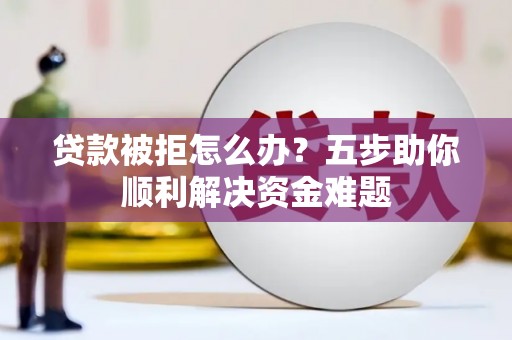 务川贷款被拒怎么办？五步助你顺利解决资金难题