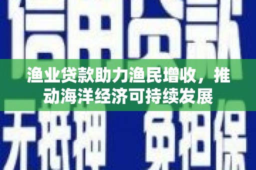 务川渔业贷款助力渔民增收，推动海洋经济可持续发展