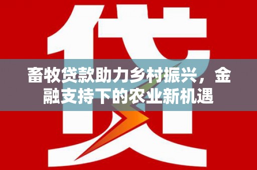 务川畜牧贷款助力乡村振兴，金融支持下的农业新机遇
