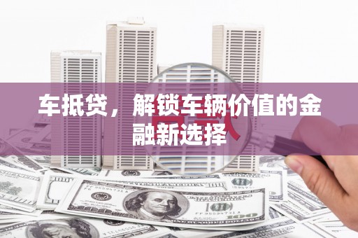 务川车抵贷，解锁车辆价值的金融新选择
