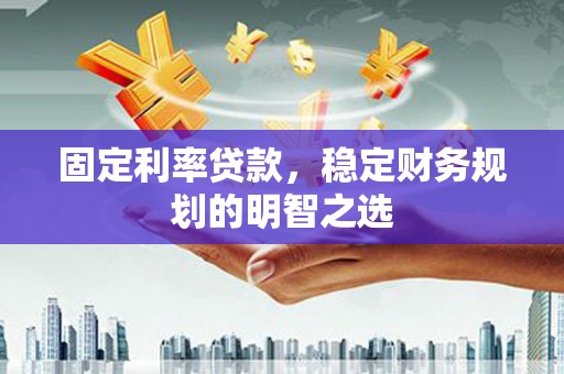 务川固定利率贷款，稳定财务规划的明智之选