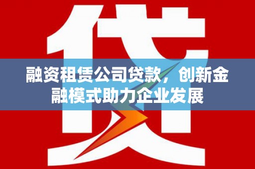 务川融资租赁公司贷款，创新金融模式助力企业发展