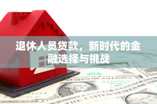 务川退休人员贷款，新时代的金融选择与挑战