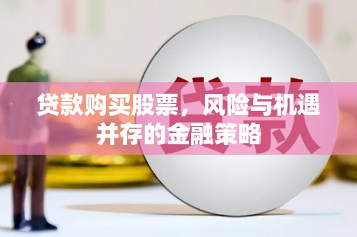 务川贷款购买股票，风险与机遇并存的金融策略