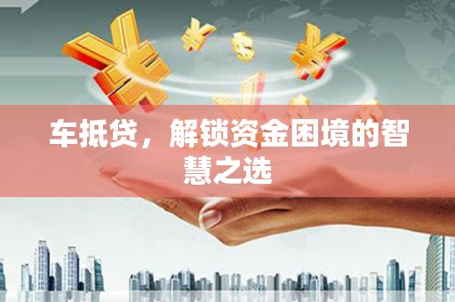 务川车抵贷，解锁资金困境的智慧之选