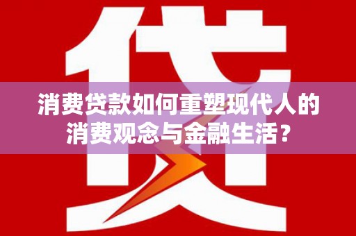 务川消费贷款如何重塑现代人的消费观念与金融生活？
