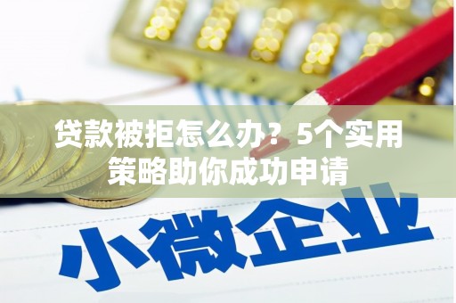 务川贷款被拒怎么办？5个实用策略助你成功申请