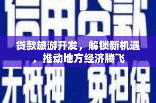 务川贷款旅游开发，解锁新机遇，推动地方经济腾飞