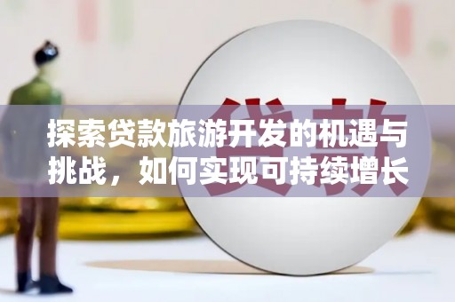 务川探索贷款旅游开发的机遇与挑战，如何实现可持续增长