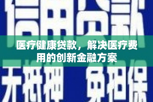 务川医疗健康贷款，解决医疗费用的创新金融方案