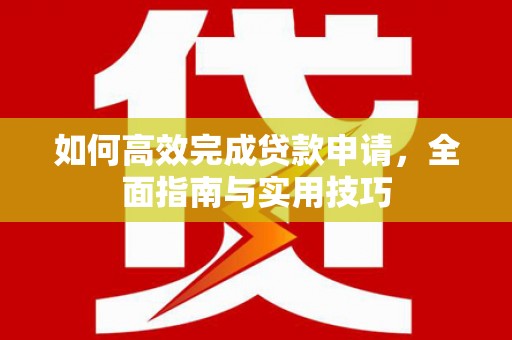 务川如何高效完成贷款申请，全面指南与实用技巧
