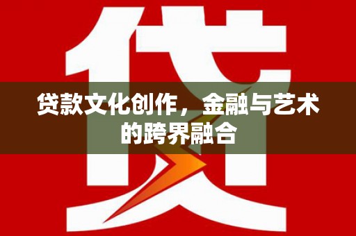 务川贷款文化创作，金融与艺术的跨界融合
