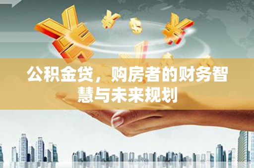 务川公积金贷，购房者的财务智慧与未来规划