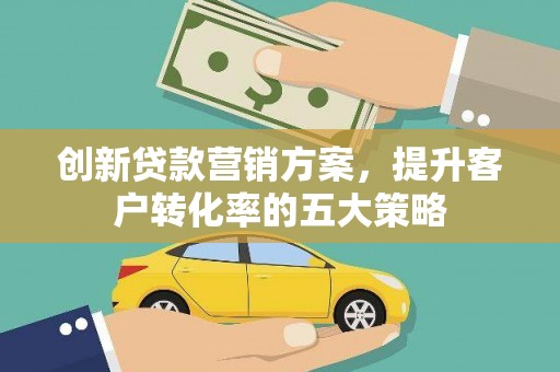 务川创新贷款营销方案，提升客户转化率的五大策略