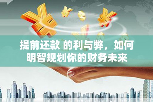 务川提前还款 的利与弊，如何明智规划你的财务未来