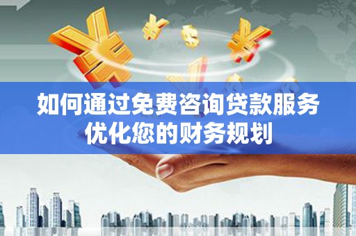 务川如何通过免费咨询贷款服务优化您的财务规划