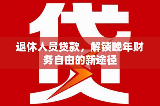 务川退休人员贷款，解锁晚年财务自由的新途径