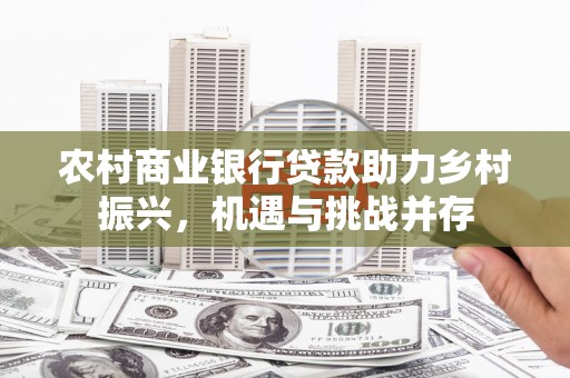 务川农村商业银行贷款助力乡村振兴，机遇与挑战并存