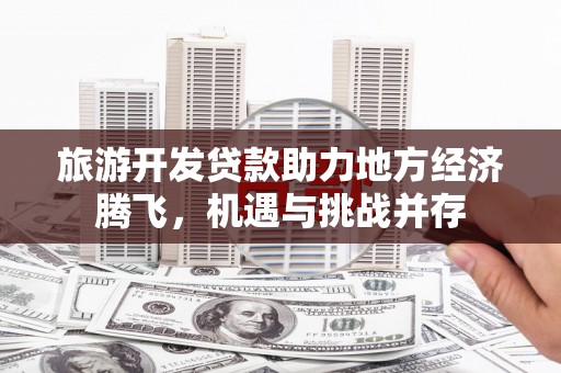 务川旅游开发贷款助力地方经济腾飞，机遇与挑战并存