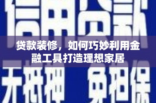 务川贷款装修，如何巧妙利用金融工具打造理想家居