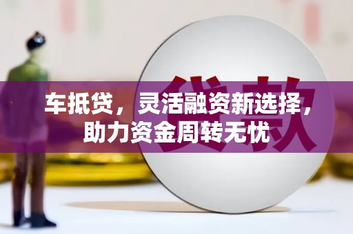 务川车抵贷，灵活融资新选择，助力资金周转无忧
