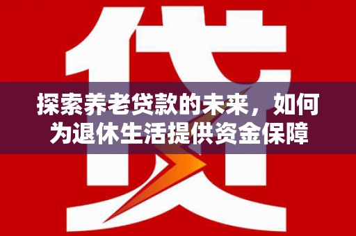 务川探索养老贷款的未来，如何为退休生活提供资金保障