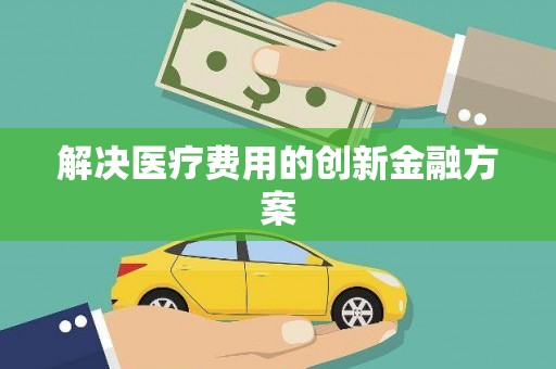 务川解决医疗费用的创新金融方案
