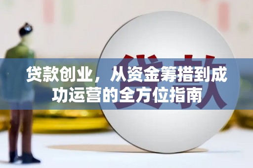 务川贷款创业，从资金筹措到成功运营的全方位指南
