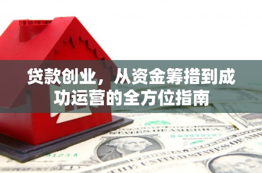 务川贷款创业，从资金筹措到成功运营的全方位指南