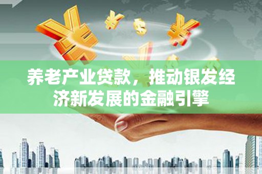 务川养老产业贷款，推动银发经济新发展的金融引擎