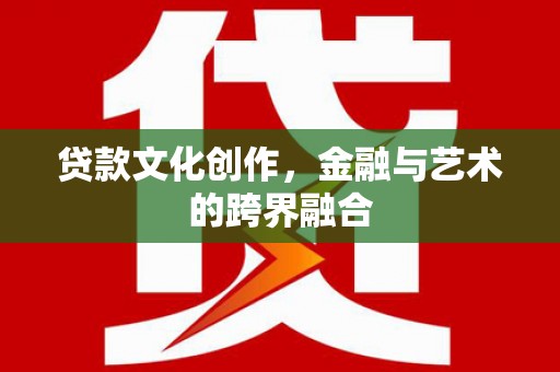 务川贷款文化创作，金融与艺术的跨界融合
