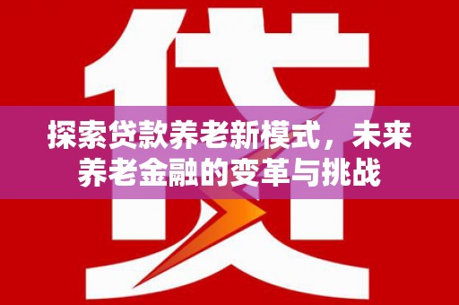 务川探索贷款养老新模式，未来养老金融的变革与挑战