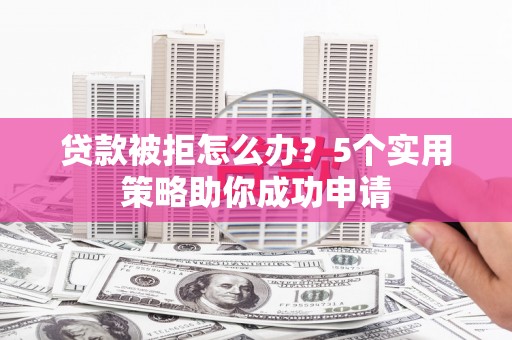 务川贷款被拒怎么办？5个实用策略助你成功申请